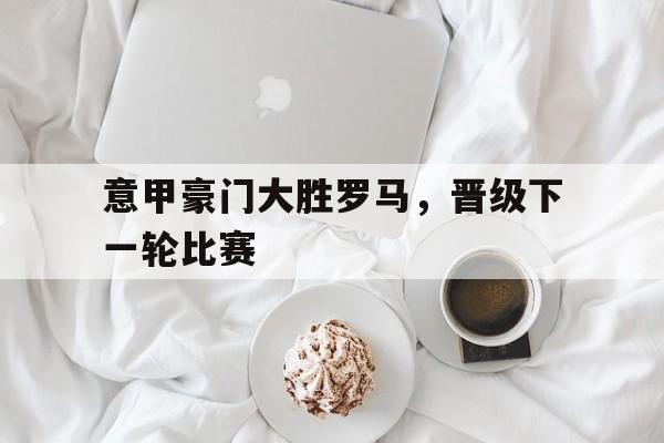 意甲豪门大胜罗马，晋级下一轮比赛