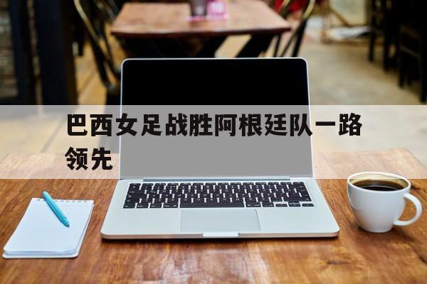巴西女足战胜阿根廷队一路领先